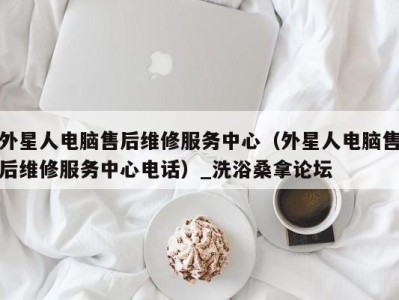 泉州外星人电脑售后维修服务中心（外星人电脑售后维修服务中心电话）_洗浴桑拿论坛