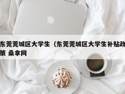 泉州东莞莞城区大学生（东莞莞城区大学生补贴政策 桑拿网