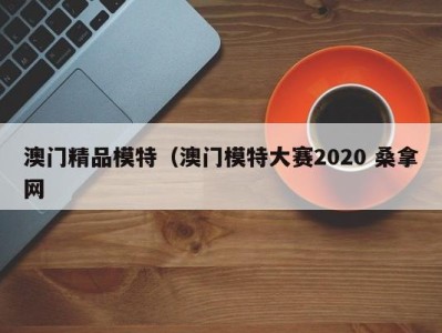 泉州澳门精品模特（澳门模特大赛2020 桑拿网