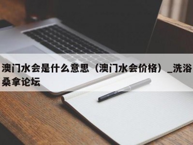 泉州澳门水会是什么意思（澳门水会价格）_洗浴桑拿论坛