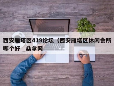 泉州西安雁塔区419论坛（西安雁塔区休闲会所哪个好 _桑拿网