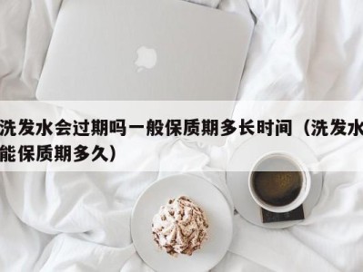 泉州洗发水会过期吗一般保质期多长时间（洗发水能保质期多久）