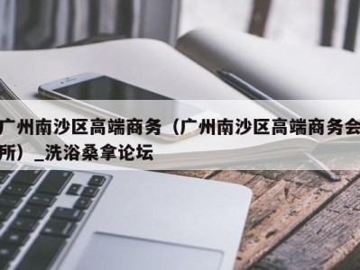 泉州广州南沙区高端商务（广州南沙区高端商务会所）_洗浴桑拿论坛