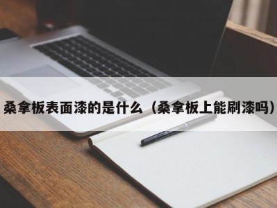 泉州桑拿板表面漆的是什么（桑拿板上能刷漆吗）