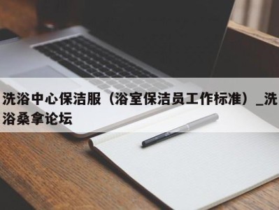 泉州洗浴中心保洁服（浴室保洁员工作标准）_洗浴桑拿论坛