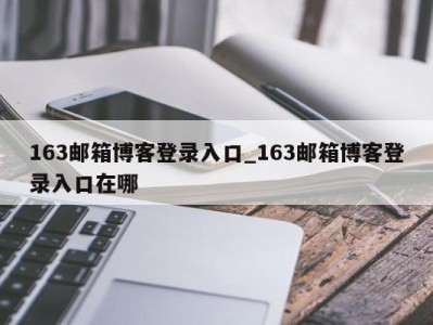 泉州163邮箱博客登录入口_163邮箱博客登录入口在哪 