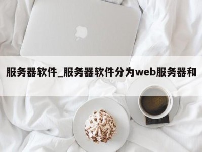 泉州服务器软件_服务器软件分为web服务器和 