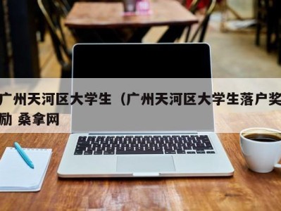 泉州广州天河区大学生（广州天河区大学生落户奖励 桑拿网