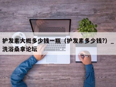 泉州护发素大概多少钱一瓶（护发素多少钱?）_洗浴桑拿论坛