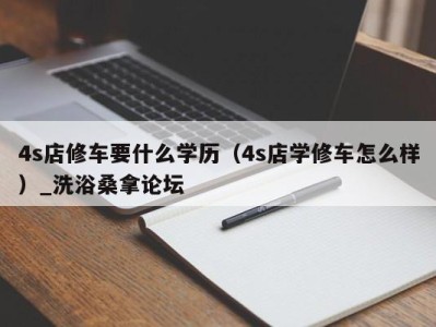 泉州4s店修车要什么学历（4s店学修车怎么样）_洗浴桑拿论坛