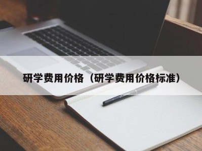 泉州研学费用价格（研学费用价格标准）