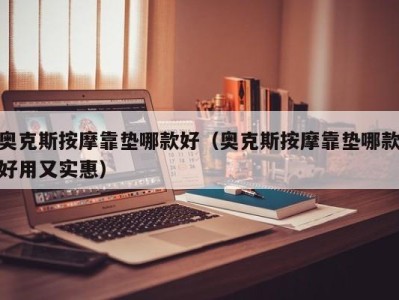 泉州奥克斯按摩靠垫哪款好（奥克斯按摩靠垫哪款好用又实惠）