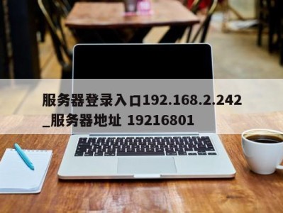 泉州服务器登录入口192.168.2.242_服务器地址 19216801 