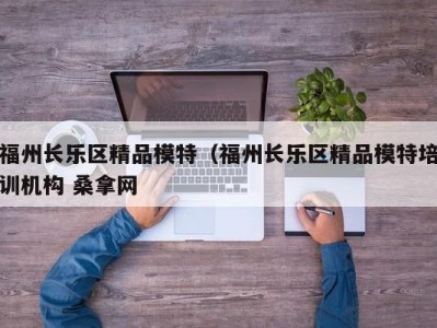 泉州福州长乐区精品模特（福州长乐区精品模特培训机构 桑拿网