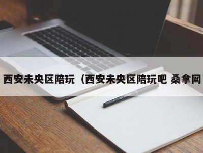 泉州西安未央区陪玩（西安未央区陪玩吧 桑拿网