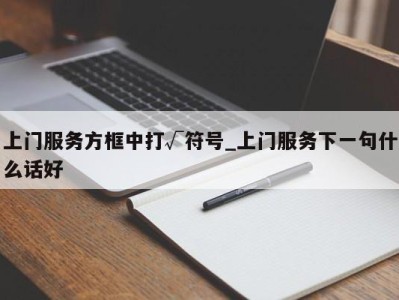 泉州上门服务方框中打√符号_上门服务下一句什么话好 