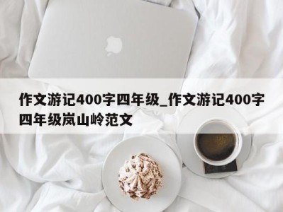 泉州作文游记400字四年级_作文游记400字四年级岚山岭范文 