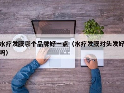 泉州水疗发膜哪个品牌好一点（水疗发膜对头发好吗）