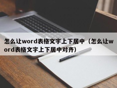 泉州怎么让word表格文字上下居中（怎么让word表格文字上下居中对齐）