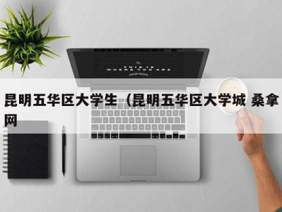 泉州昆明五华区大学生（昆明五华区大学城 桑拿网