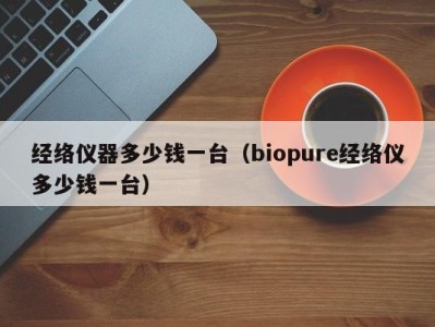 泉州经络仪器多少钱一台（biopure经络仪多少钱一台）