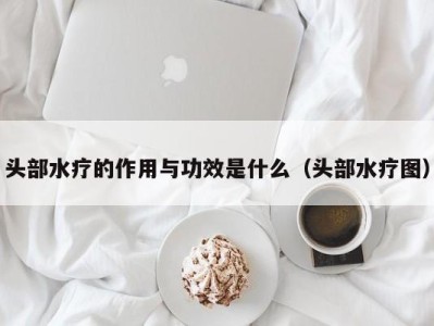 泉州头部水疗的作用与功效是什么（头部水疗图）