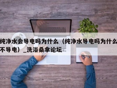 泉州纯净水会导电吗为什么（纯净水导电吗为什么不导电）_洗浴桑拿论坛