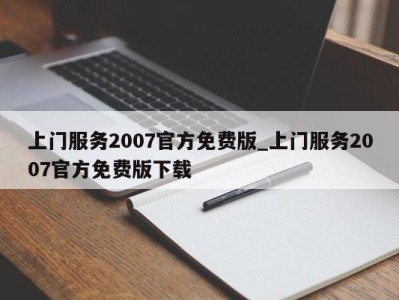 泉州上门服务2007官方免费版_上门服务2007官方免费版下载 