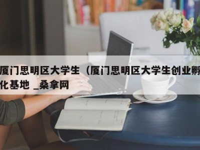 泉州厦门思明区大学生（厦门思明区大学生创业孵化基地 _桑拿网