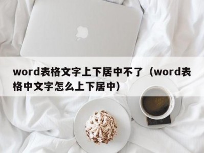 泉州word表格文字上下居中不了（word表格中文字怎么上下居中）