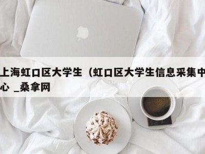 泉州上海虹口区大学生（虹口区大学生信息采集中心 _桑拿网