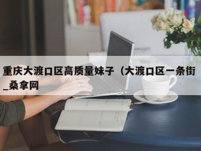 泉州重庆大渡口区高质量妹子（大渡口区一条街 _桑拿网