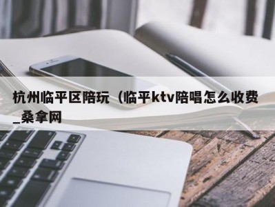 泉州杭州临平区陪玩（临平ktv陪唱怎么收费 _桑拿网