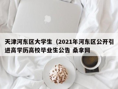 泉州天津河东区大学生（2021年河东区公开引进高学历高校毕业生公告 桑拿网