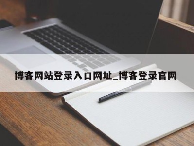 泉州博客网站登录入口网址_博客登录官网 