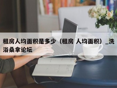 泉州租房人均面积是多少（租房 人均面积）_洗浴桑拿论坛