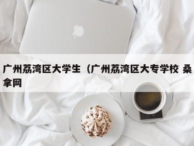 泉州广州荔湾区大学生（广州荔湾区大专学校 桑拿网