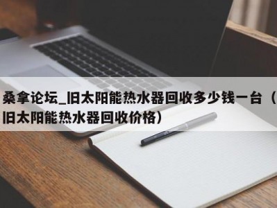 泉州桑拿论坛_旧太阳能热水器回收多少钱一台（旧太阳能热水器回收价格）