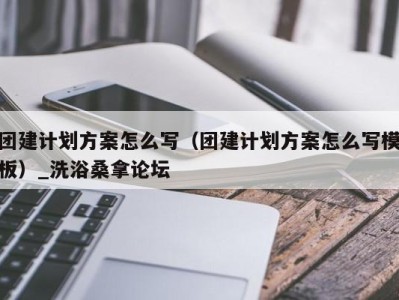 泉州团建计划方案怎么写（团建计划方案怎么写模板）_洗浴桑拿论坛