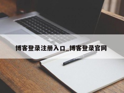 泉州博客登录注册入口_博客登录官网 