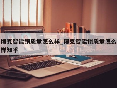 泉州博克智能锁质量怎么样_博克智能锁质量怎么样知乎 