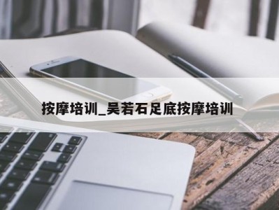 泉州按摩培训_吴若石足底按摩培训 