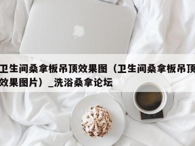 泉州卫生间桑拿板吊顶效果图（卫生间桑拿板吊顶效果图片）_洗浴桑拿论坛