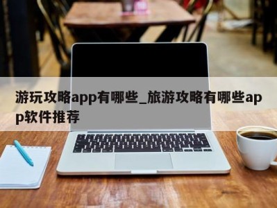 泉州游玩攻略app有哪些_旅游攻略有哪些app软件推荐 