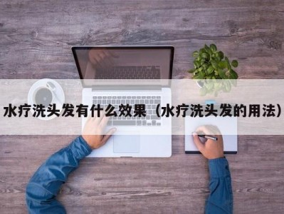 泉州水疗洗头发有什么效果（水疗洗头发的用法）