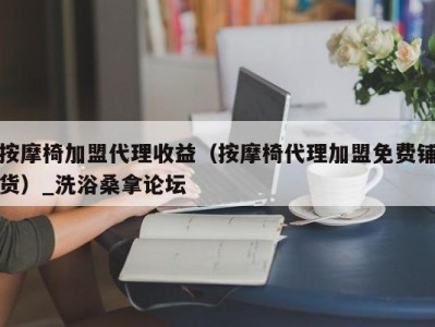 泉州按摩椅加盟代理收益（按摩椅代理加盟免费铺货）_洗浴桑拿论坛