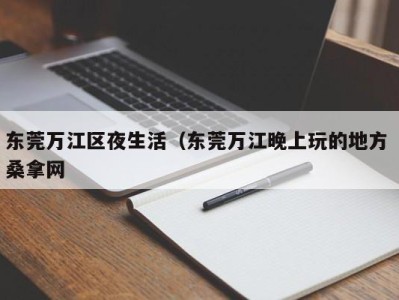 泉州东莞万江区夜生活（东莞万江晚上玩的地方 桑拿网