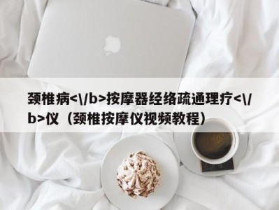 泉州颈椎病按摩器经络疏通理疗仪（颈椎按摩仪视频教程）