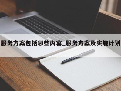 泉州服务方案包括哪些内容_服务方案及实施计划 