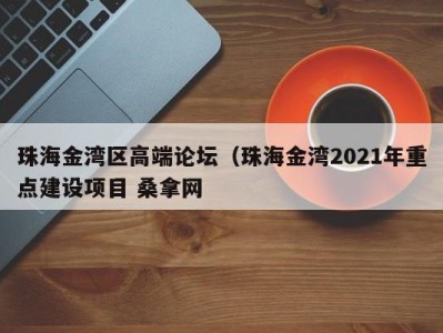 泉州珠海金湾区高端论坛（珠海金湾2021年重点建设项目 桑拿网